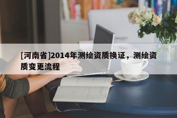 [河南省]2014年测绘资质换证，测绘资质变更流程
