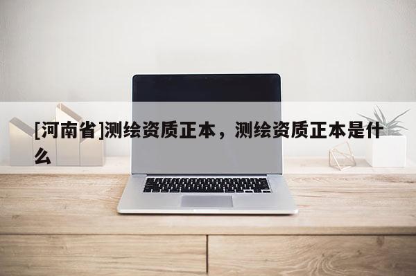 [河南省]测绘资质正本，测绘资质正本是什么