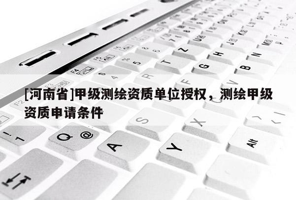 [河南省]甲级测绘资质单位授权，测绘甲级资质申请条件
