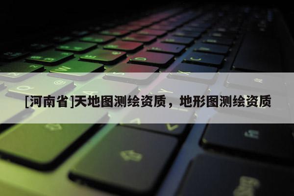 [河南省]天地图测绘资质，地形图测绘资质