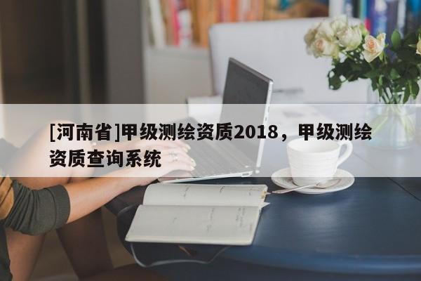 [河南省]甲级测绘资质2018，甲级测绘资质查询系统