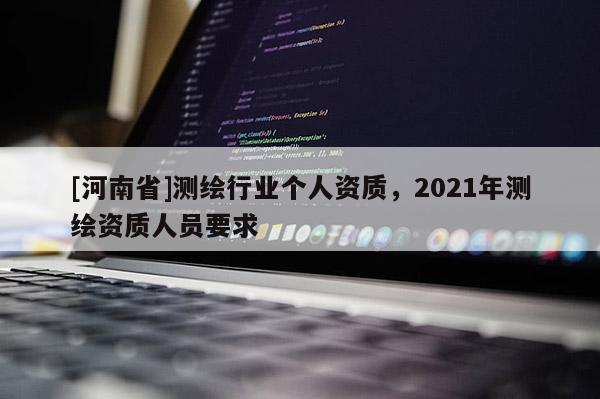 [河南省]测绘行业个人资质，2021年测绘资质人员要求