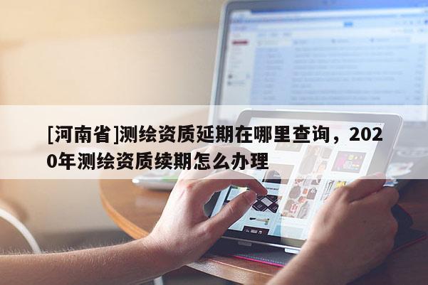 [河南省]测绘资质延期在哪里查询，2020年测绘资质续期怎么办理