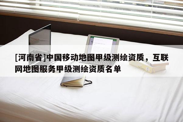 [河南省]中国移动地图甲级测绘资质，互联网地图服务甲级测绘资质名单