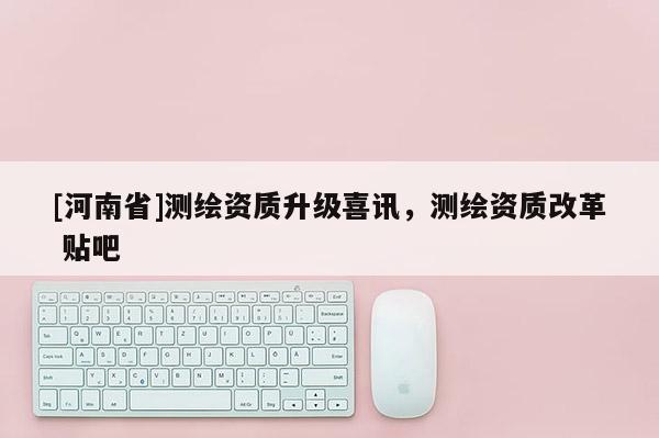 [河南省]测绘资质升级喜讯，测绘资质改革 贴吧