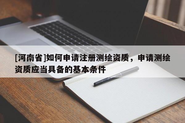 [河南省]如何申请注册测绘资质，申请测绘资质应当具备的基本条件