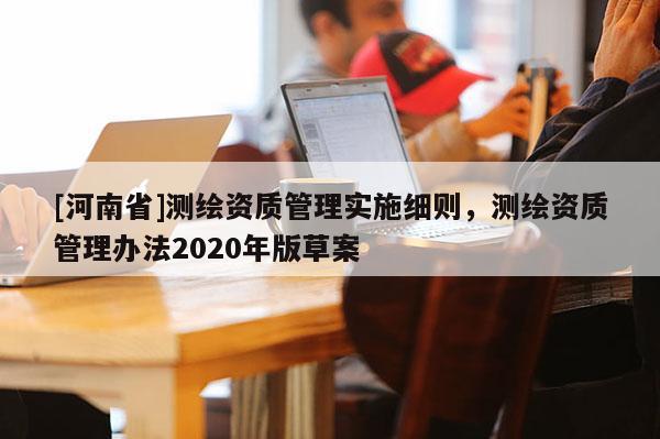 [河南省]测绘资质管理实施细则，测绘资质管理办法2020年版草案