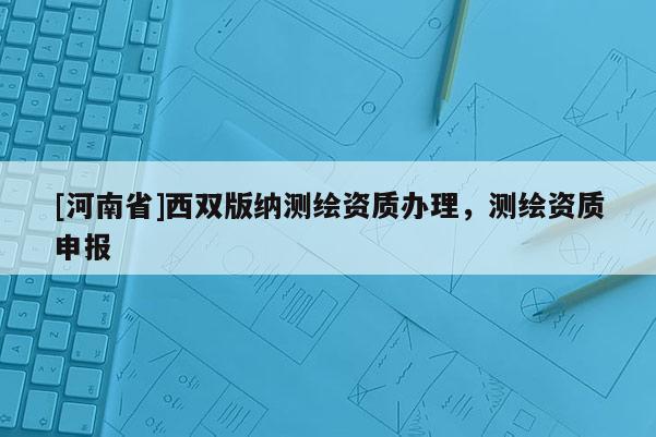 [河南省]西双版纳测绘资质办理，测绘资质申报