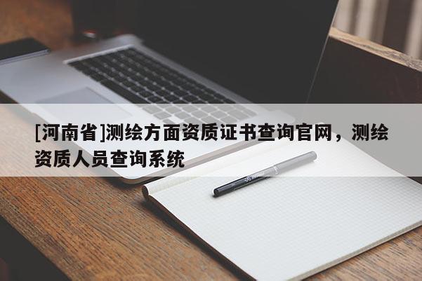[河南省]测绘方面资质证书查询官网，测绘资质人员查询系统