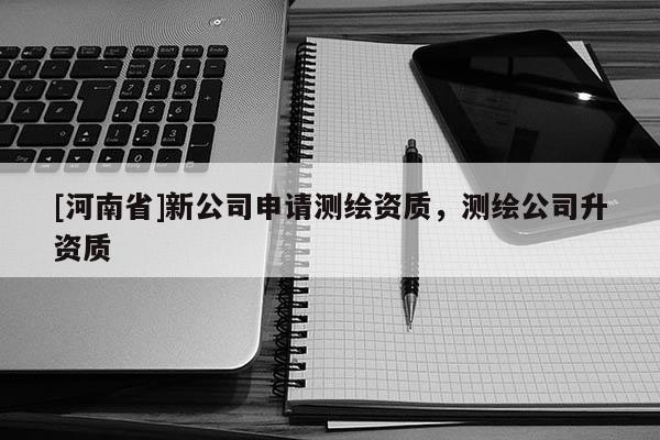 [河南省]新公司申请测绘资质，测绘公司升资质