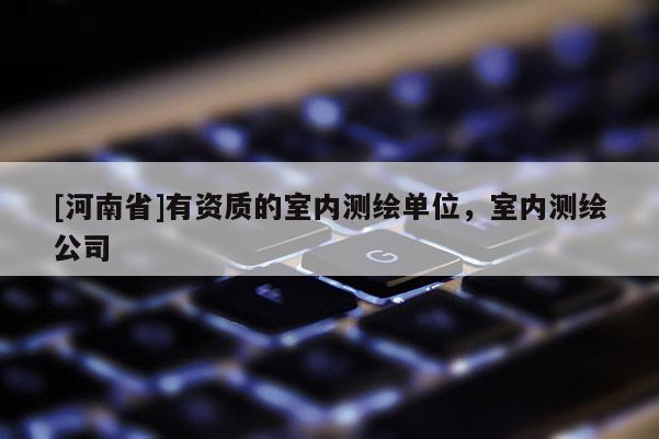 [河南省]有资质的室内测绘单位，室内测绘公司