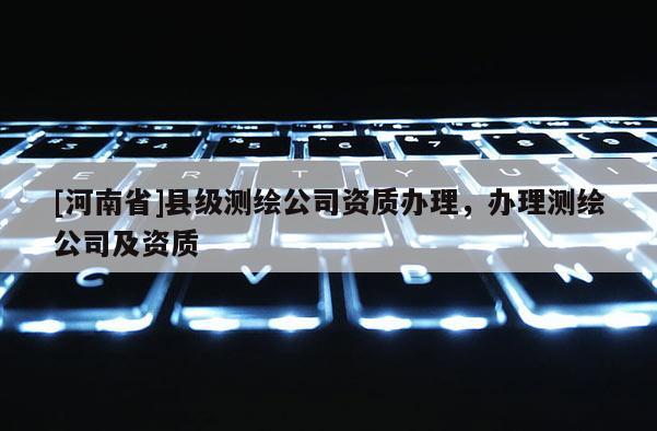 [河南省]县级测绘公司资质办理，办理测绘公司及资质