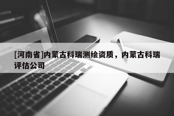 [河南省]内蒙古科瑞测绘资质，内蒙古科瑞评估公司