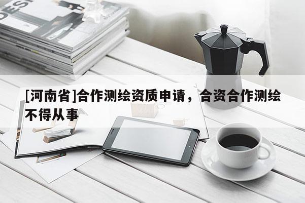 [河南省]合作测绘资质申请，合资合作测绘不得从事