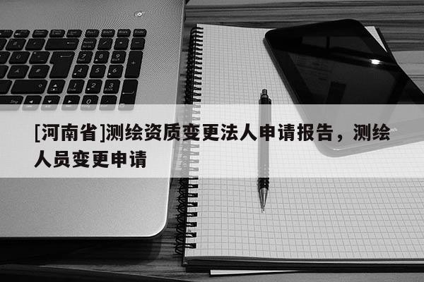 [河南省]测绘资质变更法人申请报告，测绘人员变更申请