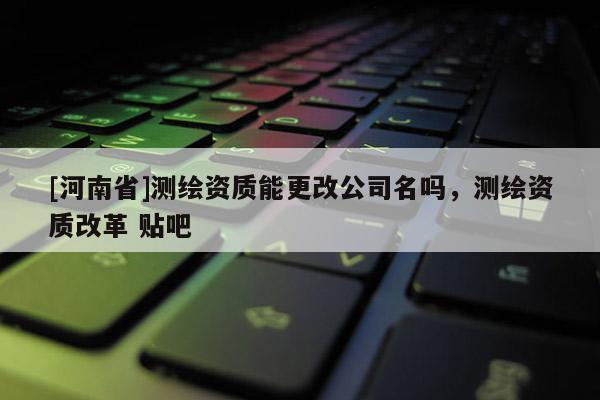[河南省]测绘资质能更改公司名吗，测绘资质改革 贴吧