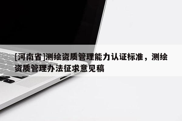 [河南省]测绘资质管理能力认证标准，测绘资质管理办法征求意见稿