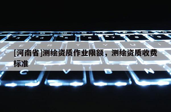 [河南省]测绘资质作业限额，测绘资质收费标准