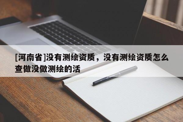 [河南省]没有测绘资质，没有测绘资质怎么查做没做测绘的活