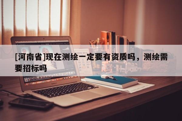 [河南省]现在测绘一定要有资质吗，测绘需要招标吗