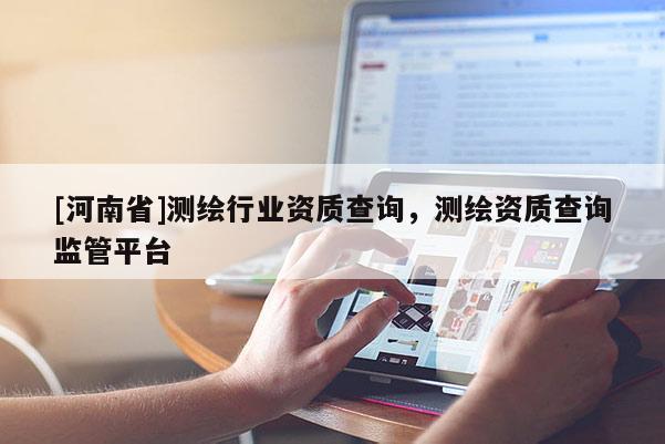 [河南省]测绘行业资质查询，测绘资质查询监管平台
