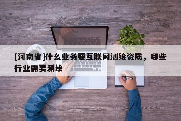[河南省]什么业务要互联网测绘资质，哪些行业需要测绘