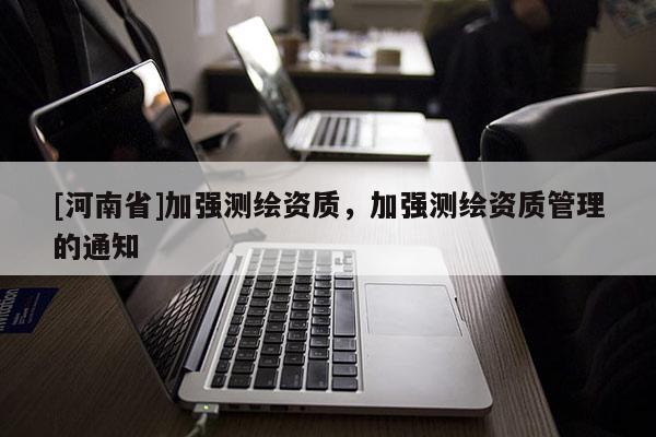 [河南省]加强测绘资质，加强测绘资质管理的通知