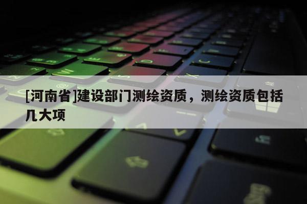 [河南省]建设部门测绘资质，测绘资质包括几大项