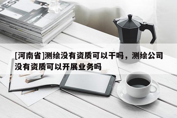 [河南省]测绘没有资质可以干吗，测绘公司没有资质可以开展业务吗
