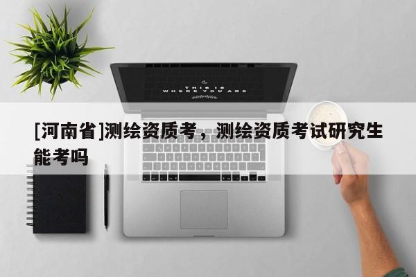 [河南省]测绘资质考，测绘资质考试研究生能考吗