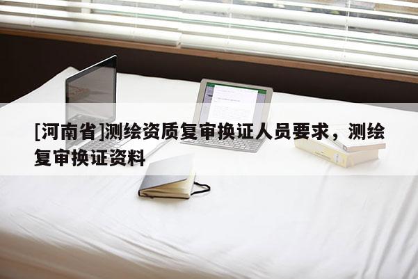 [河南省]测绘资质复审换证人员要求，测绘复审换证资料