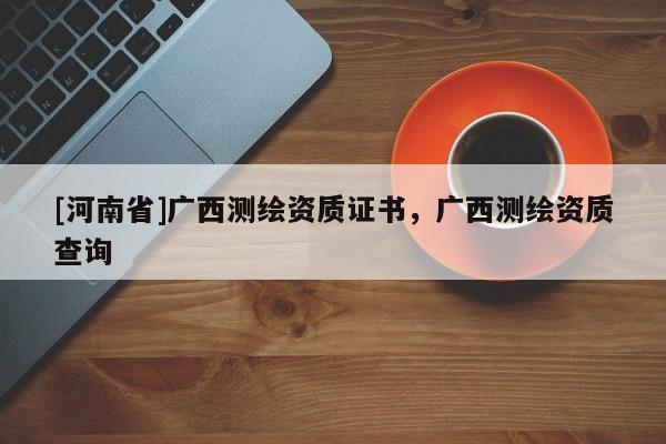[河南省]广西测绘资质证书，广西测绘资质查询