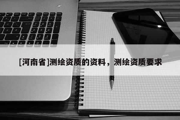 [河南省]测绘资质的资料，测绘资质要求