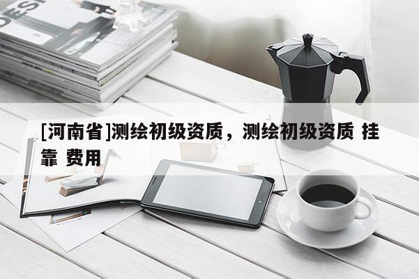 [河南省]测绘初级资质，测绘初级资质 挂靠 费用