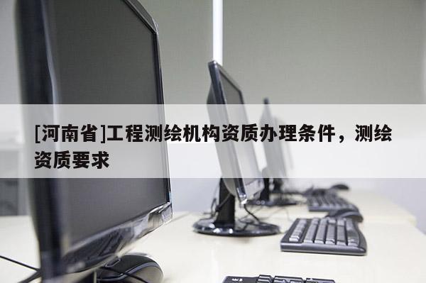 [河南省]工程测绘机构资质办理条件，测绘资质要求