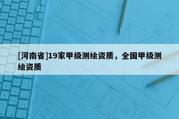 [河南省]19家甲级测绘资质，全国甲级测绘资质
