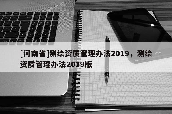 [河南省]测绘资质管理办法2019，测绘资质管理办法2019版