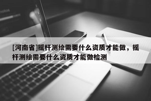 [河南省]摇杆测绘需要什么资质才能做，摇杆测绘需要什么资质才能做检测