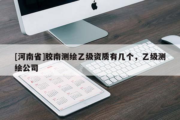 [河南省]胶南测绘乙级资质有几个，乙级测绘公司