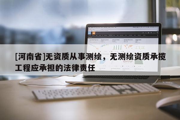 [河南省]无资质从事测绘，无测绘资质承揽工程应承担的法律责任