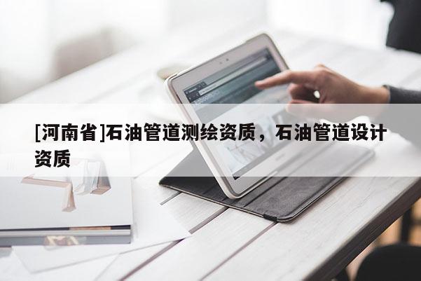 [河南省]石油管道测绘资质，石油管道设计资质