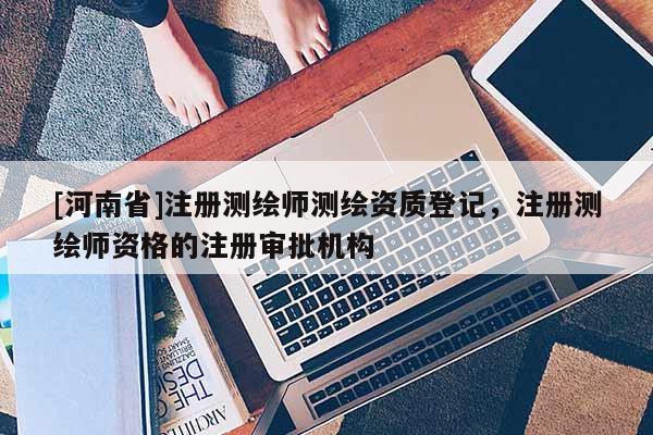 [河南省]注册测绘师测绘资质登记，注册测绘师资格的注册审批机构