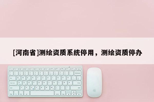 [河南省]测绘资质系统停用，测绘资质停办
