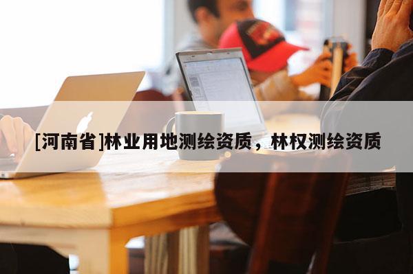 [河南省]林业用地测绘资质，林权测绘资质