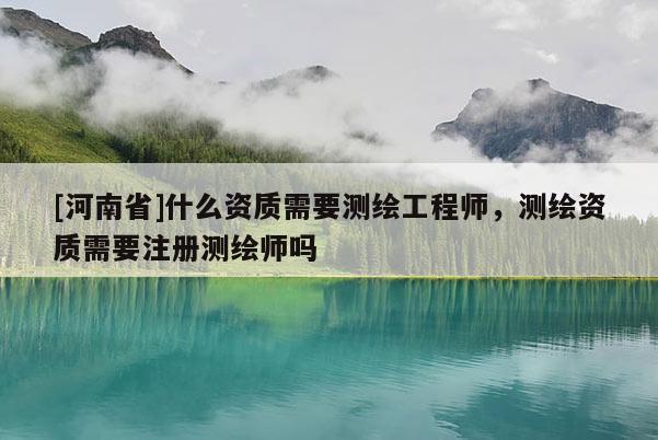 [河南省]什么资质需要测绘工程师，测绘资质需要注册测绘师吗