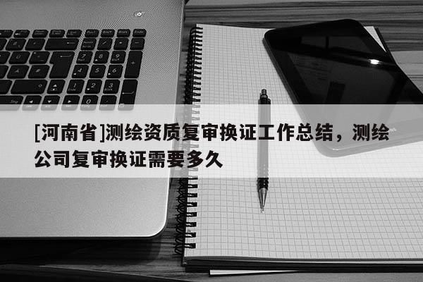 [河南省]测绘资质复审换证工作总结，测绘公司复审换证需要多久