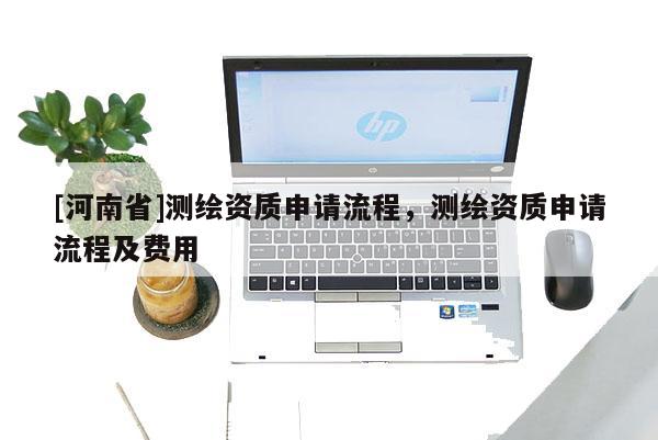 [河南省]测绘资质申请流程，测绘资质申请流程及费用