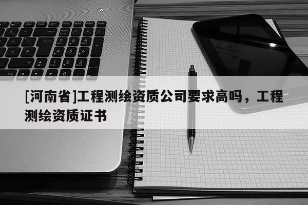 [河南省]工程测绘资质公司要求高吗，工程测绘资质证书