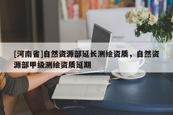 [河南省]自然资源部延长测绘资质，自然资源部甲级测绘资质延期