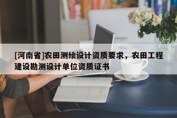 [河南省]农田测绘设计资质要求，农田工程建设勘测设计单位资质证书